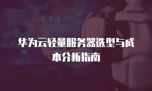 华为云轻量服务器选型与成本分析指南