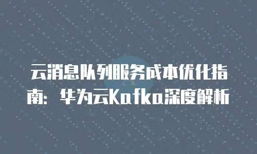云消息队列服务成本优化指南：华为云Kafka深度解析