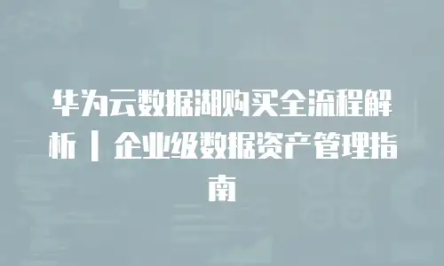 华为云数据湖购买全流程解析 | 企业级数据资产管理指南