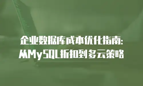 企业数据库成本优化指南：从MySQL折扣到多云策略