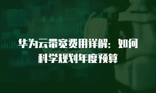 华为云带宽费用详解：如何科学规划年度预算