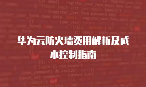 华为云防火墙费用解析及成本控制指南