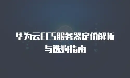 华为云ECS服务器定价解析与选购指南