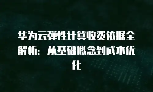 华为云弹性计算收费依据全解析：从基础概念到成本优化