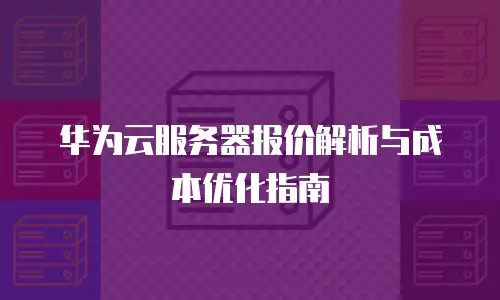 华为云服务器报价解析与成本优化指南