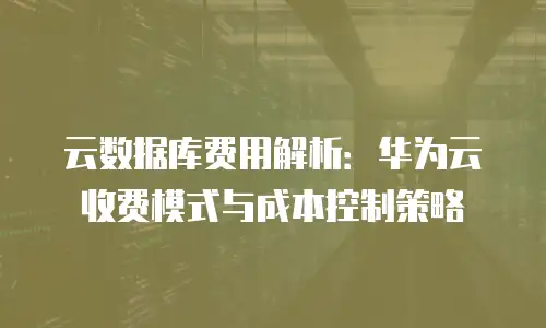云数据库费用解析：华为云收费模式与成本控制策略