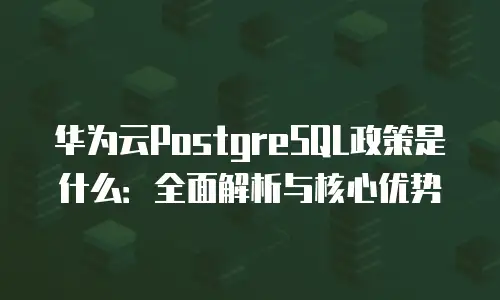 华为云PostgreSQL政策是什么：全面解析与核心优势
