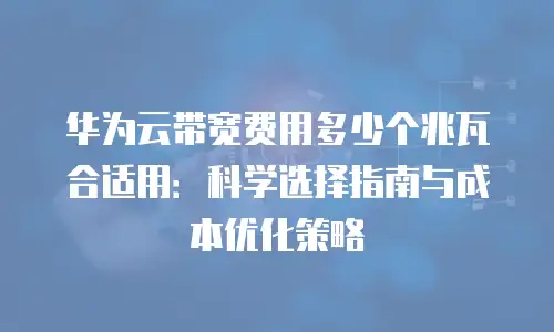 华为云带宽费用多少个兆瓦合适用：科学选择指南与成本优化策略