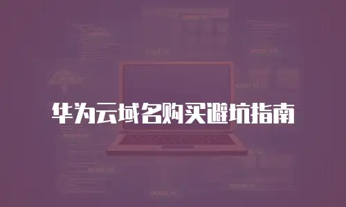 华为云域名购买避坑指南