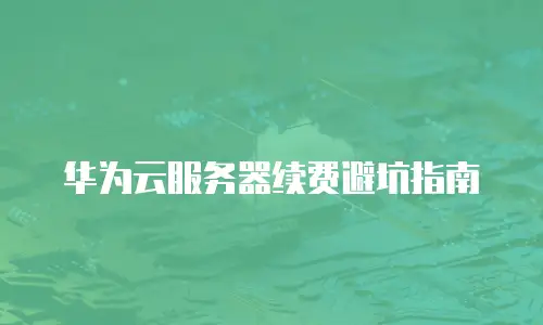 华为云服务器续费避坑指南