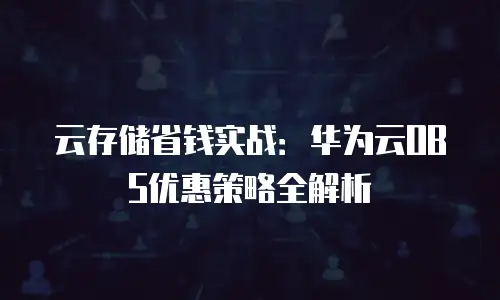 云存储省钱实战：华为云OBS优惠策略全解析