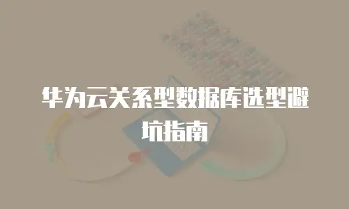 华为云关系型数据库选型避坑指南