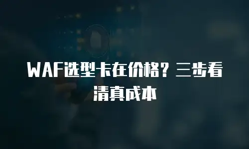 WAF选型卡在价格？三步看清真成本