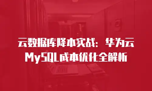 云数据库降本实战：华为云MySQL成本优化全解析