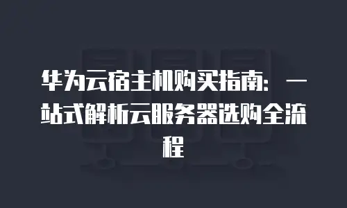 华为云宿主机购买指南：一站式解析云服务器选购全流程