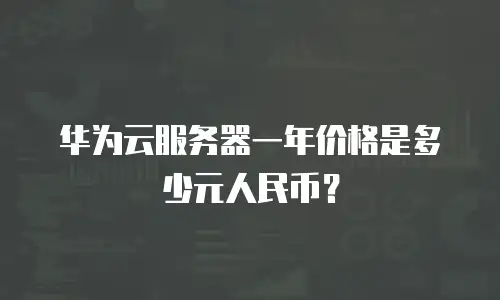 华为云服务器一年价格是多少元人民币？