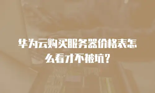 华为云购买服务器价格表怎么看才不被坑？