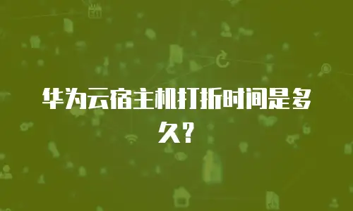 华为云宿主机打折时间是多久？