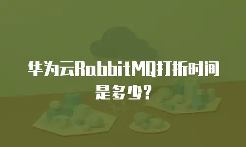 华为云RabbitMQ打折时间是多少？