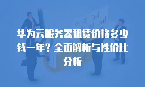 华为云服务器租赁价格多少钱一年？全面解析与性价比分析