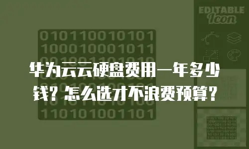 华为云云硬盘费用一年多少钱？怎么选才不浪费预算？