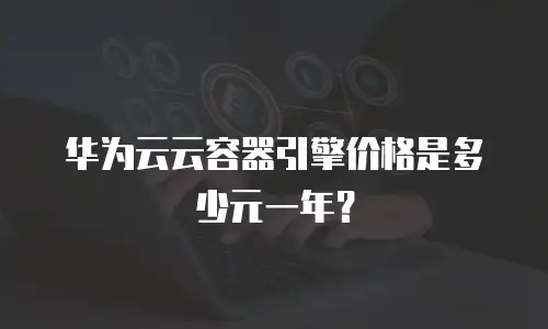 华为云云容器引擎价格是多少元一年？