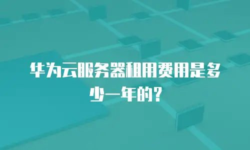 华为云服务器租用费用是多少一年的？