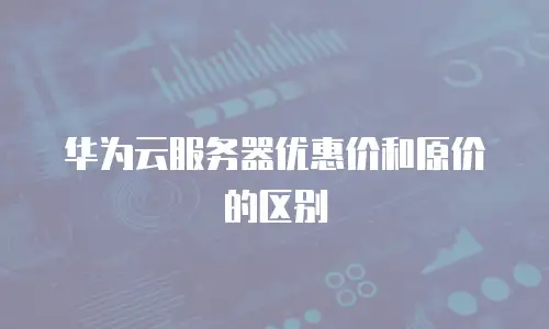 华为云服务器优惠价和原价的区别