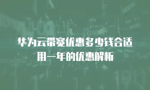 华为云带宽优惠多少钱合适用一年的优惠解析
