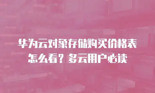 华为云对象存储购买价格表怎么看？多云用户必读