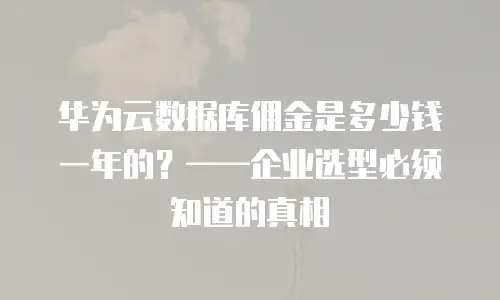 华为云数据库佣金是多少钱一年的？——企业选型必须知道的真相