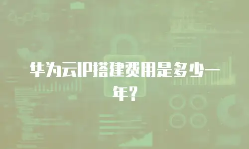 华为云IP搭建费用是多少一年？