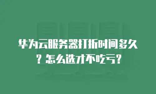 华为云服务器打折时间多久？怎么选才不吃亏？