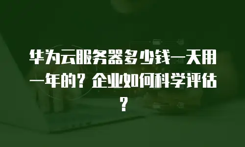 华为云服务器多少钱一天用一年的？企业如何科学评估？