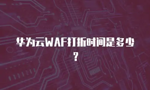 华为云WAF打折时间是多少？