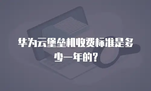 华为云堡垒机收费标准是多少一年的？