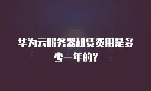 华为云服务器租赁费用是多少一年的？