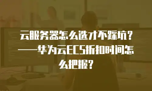 云服务器怎么选才不踩坑？——华为云ECS折扣时间怎么把握？