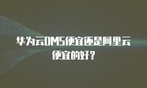 华为云DMS便宜还是阿里云便宜的好？
