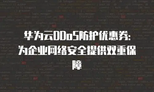 华为云DDoS防护优惠券：为企业网络安全提供双重保障