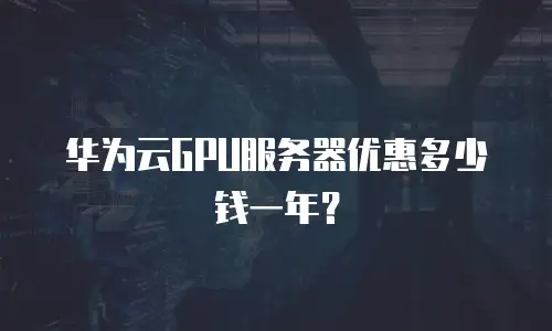 华为云GPU服务器优惠多少钱一年？