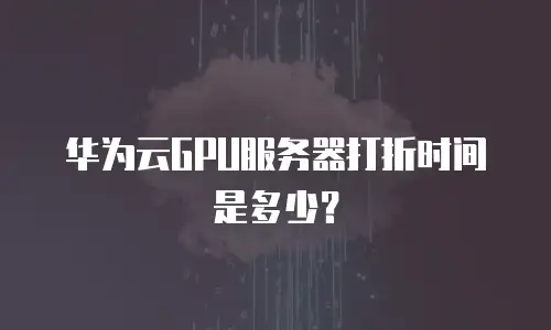 华为云GPU服务器打折时间是多少？