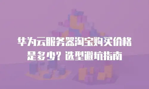 华为云服务器淘宝购买价格是多少？选型避坑指南