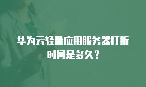 华为云轻量应用服务器打折时间是多久？