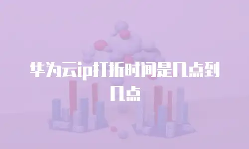 华为云ip打折时间是几点到几点
