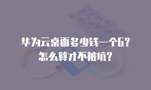 华为云桌面多少钱一个G？怎么算才不被坑？