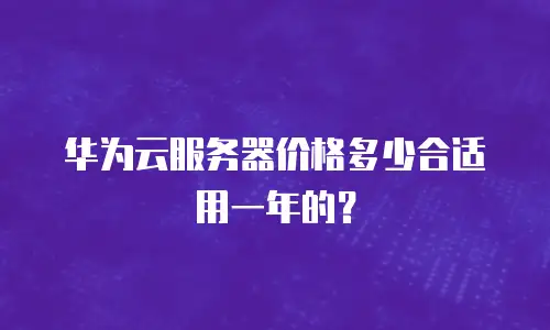 华为云服务器价格多少合适用一年的？