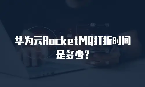 华为云RocketMQ打折时间是多少？