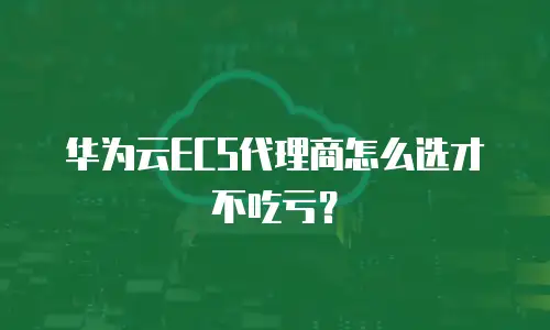 华为云ECS代理商怎么选才不吃亏？