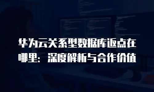 华为云关系型数据库返点在哪里：深度解析与合作价值